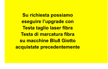 Su richiesta possiamo  eseguire l’upgrade con  Testa taglio laser fibra Testa di marcatura fibra su macchine Blu8 Giotto  acquistate precedentemente