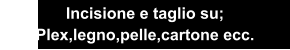 Incisione e taglio su; Plex,legno,pelle,cartone ecc.