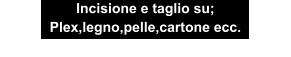 Incisione e taglio su; Plex,legno,pelle,cartone ecc.